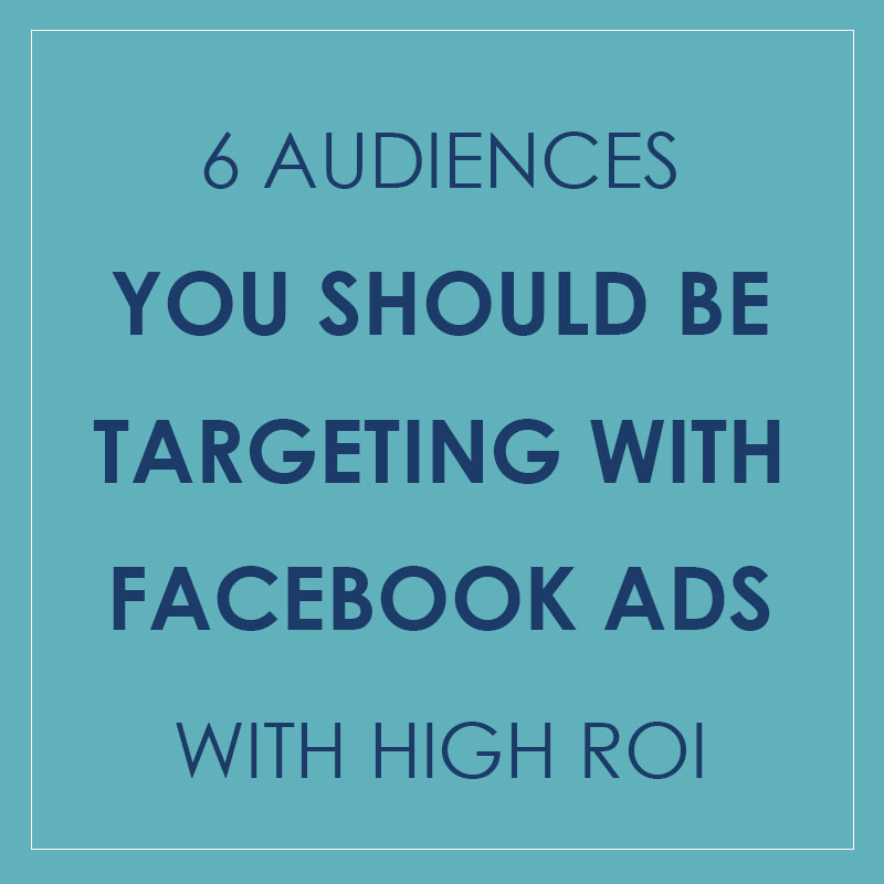 6 Audiences You Should Be Targeting with Facebook Ads with High ROI | Kelly Parker Media