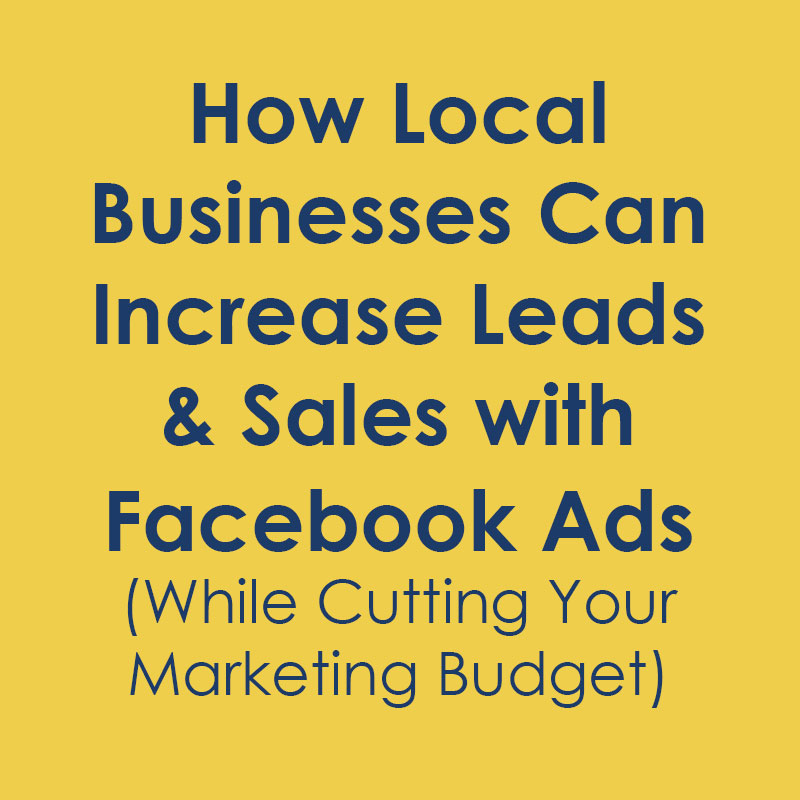 How Local Businesses Can Increase Leads & Sales with Facebook Ads (While Cutting Your Marketing Budget)